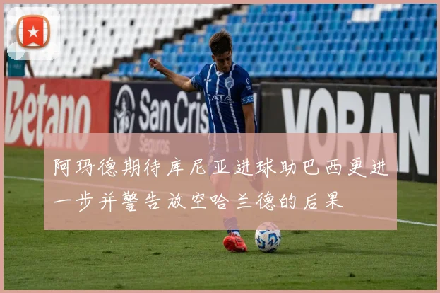 阿玛德期待库尼亚进球助巴西更进一步并警告放空哈兰德的后果
