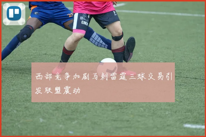 西部竞争加剧马刺雷霆三球交易引发联盟震动