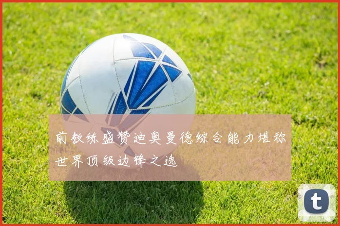 前教练盛赞迪奥曼德综合能力堪称世界顶级边锋之选