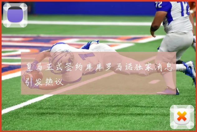 皇马正式签约库库罗马诺独家消息引发热议