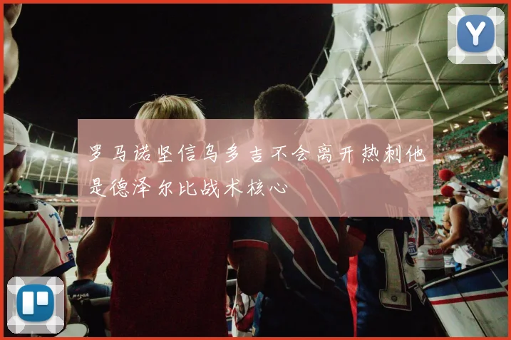 罗马诺坚信乌多吉不会离开热刺他是德泽尔比战术核心