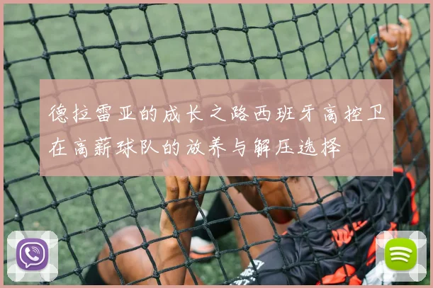 德拉雷亚的成长之路西班牙高控卫在高薪球队的放养与解压选择