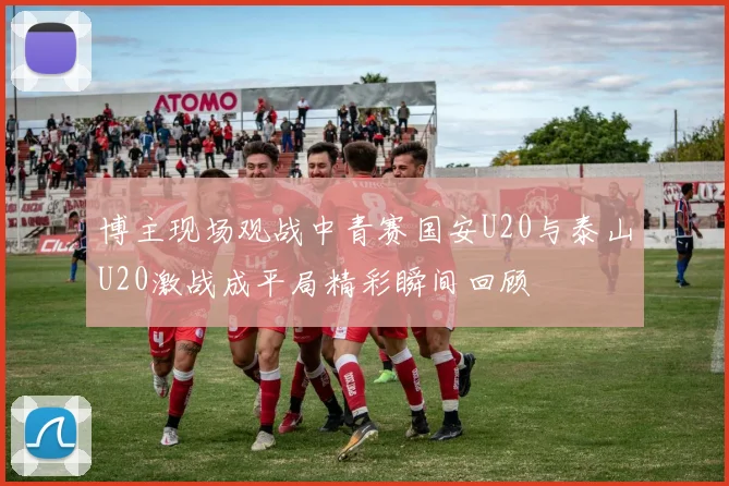 博主现场观战中青赛国安U20与泰山U20激战成平局精彩瞬间回顾