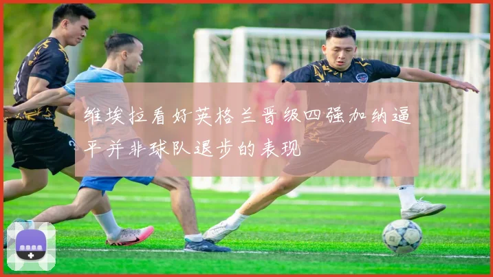 维埃拉看好英格兰晋级四强加纳逼平并非球队退步的表现