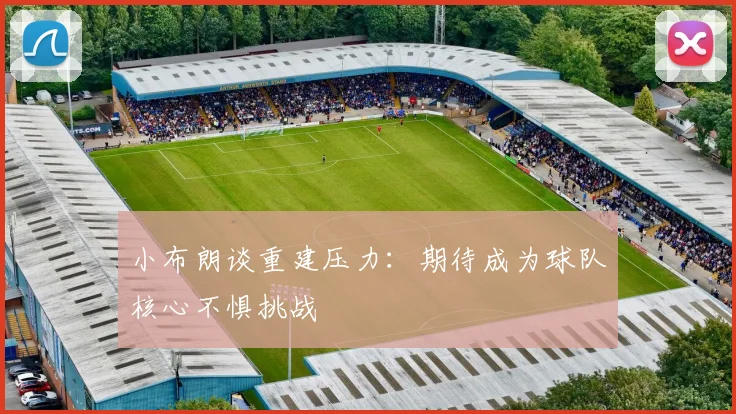 小布朗谈重建压力：期待成为球队核心不惧挑战