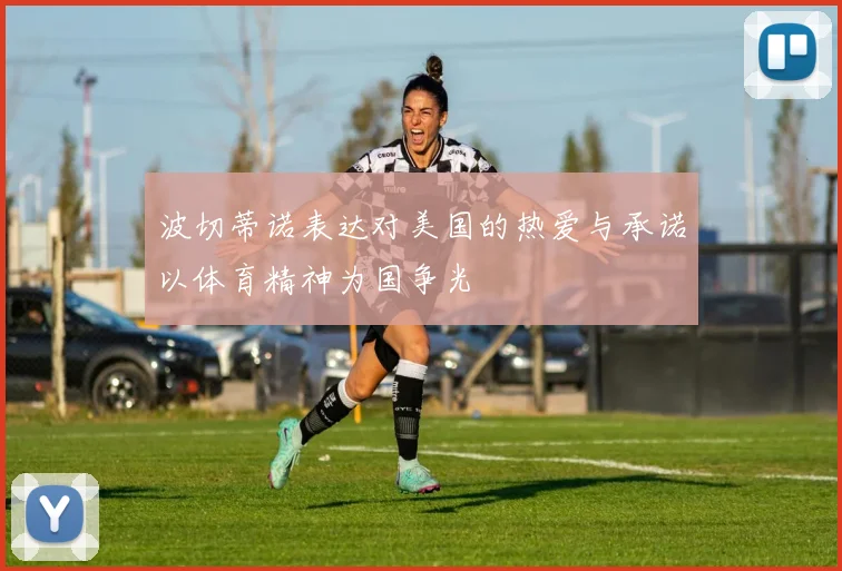 波切蒂诺表达对美国的热爱与承诺以体育精神为国争光