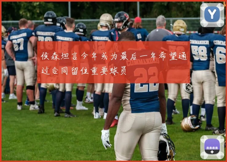 侯森坦言今年或为最后一年希望通过合同留住重要球员