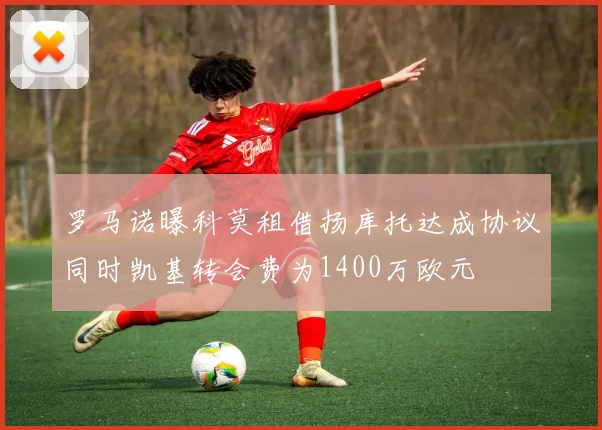 罗马诺曝科莫租借扬库托达成协议同时凯基转会费为1400万欧元