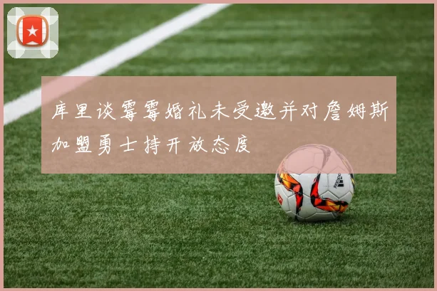 库里谈霉霉婚礼未受邀并对詹姆斯加盟勇士持开放态度