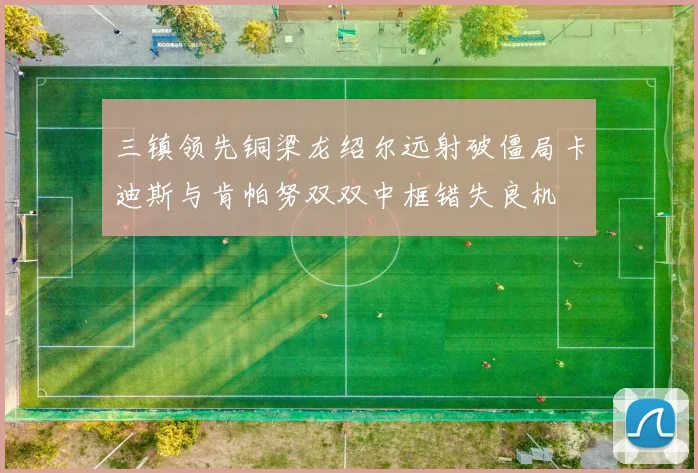 三镇领先铜梁龙绍尔远射破僵局卡迪斯与肯帕努双双中框错失良机