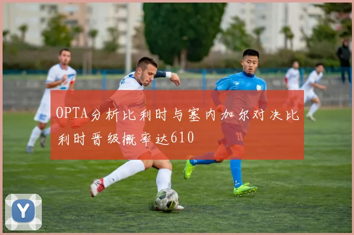 OPTA分析比利时与塞内加尔对决比利时晋级概率达610