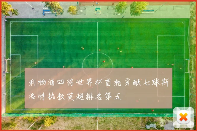 利物浦四将世界杯首轮贡献七球斯洛特执教英超排名第五