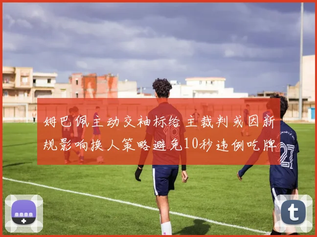 姆巴佩主动交袖标给主裁判或因新规影响换人策略避免10秒违例吃牌